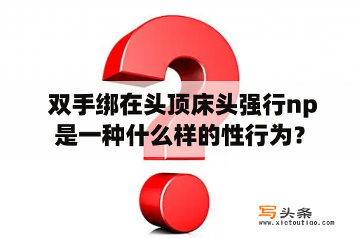  双手绑在头顶床头强行np是一种什么样的性行为？