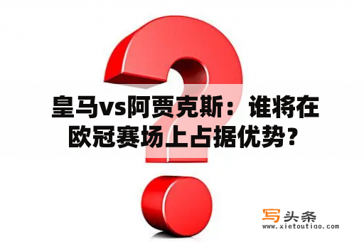  皇马vs阿贾克斯：谁将在欧冠赛场上占据优势？