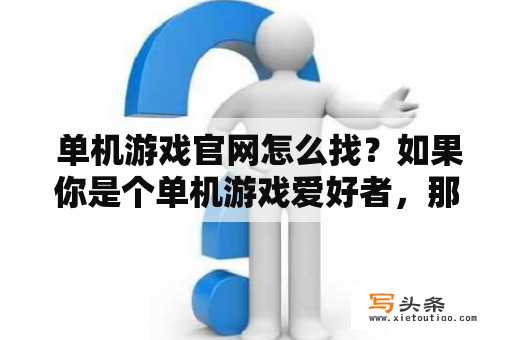  单机游戏官网怎么找？如果你是个单机游戏爱好者，那么你一定需要知道如何找到官方网站。在这里，我们将为你介绍几种有效的方法，帮你找到你最喜欢的单机游戏官网。