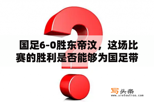  国足6-0胜东帝汶，这场比赛的胜利是否能够为国足带来更多的信心和动力？