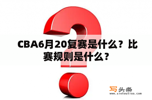  CBA6月20复赛是什么？比赛规则是什么？