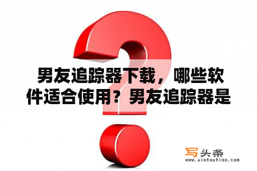  男友追踪器下载，哪些软件适合使用？男友追踪器是近年来越来越流行的一种软件，它可以帮助用户随时追踪男友的行踪和所在位置。如果你想了解自己的男友在哪里，是否在和别的女人约会，那么这种软件是非常有用的。但是，在选择男友追踪器软件时，需要注意以下几点：