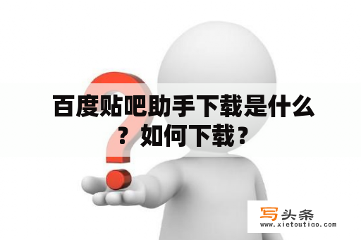  百度贴吧助手下载是什么？如何下载？