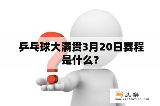  乒乓球大满贯3月20日赛程是什么？