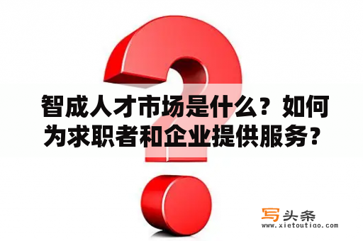  智成人才市场是什么？如何为求职者和企业提供服务？