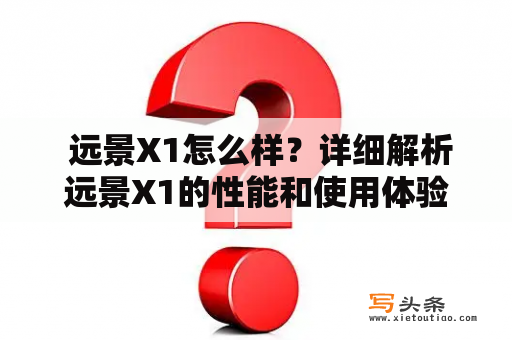  远景X1怎么样？详细解析远景X1的性能和使用体验