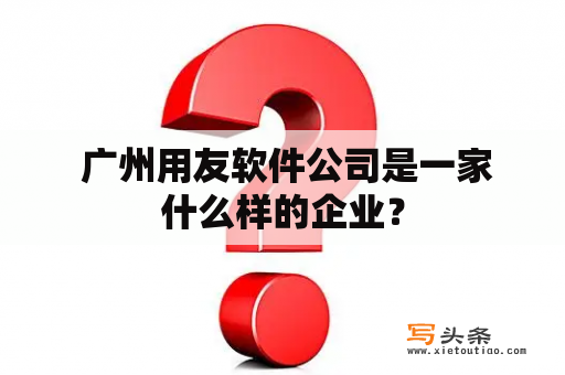  广州用友软件公司是一家什么样的企业？