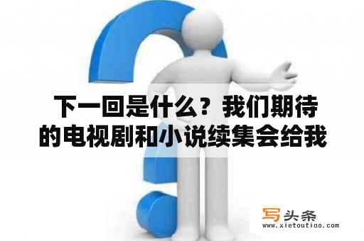  下一回是什么？我们期待的电视剧和小说续集会给我们带来什么惊喜？