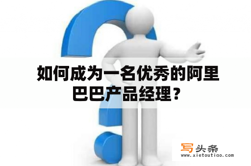  如何成为一名优秀的阿里巴巴产品经理？