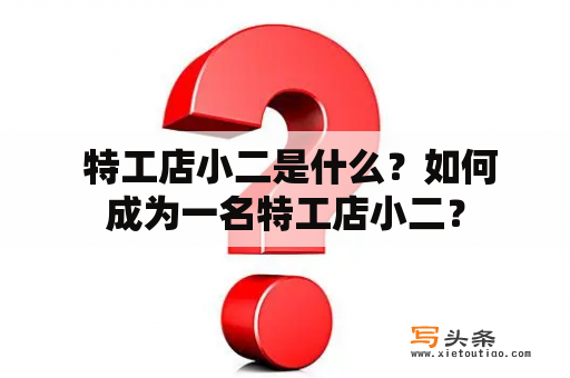  特工店小二是什么？如何成为一名特工店小二？