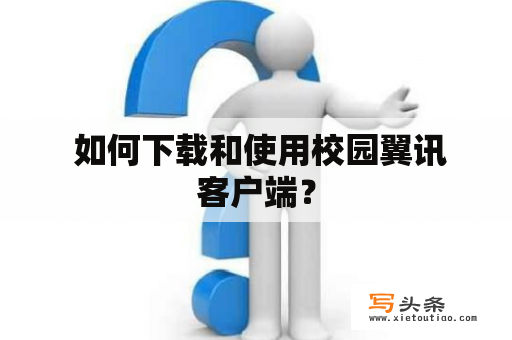  如何下载和使用校园翼讯客户端？