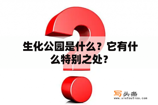  生化公园是什么？它有什么特别之处？