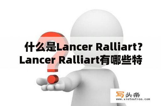   什么是Lancer Ralliart？Lancer Ralliart有哪些特点？