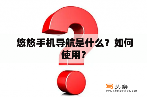  悠悠手机导航是什么？如何使用？