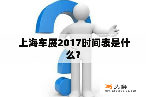  上海车展2017时间表是什么？