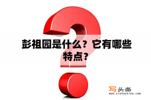  彭祖园是什么？它有哪些特点？