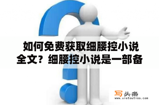  如何免费获取细腰控小说全文？细腰控小说是一部备受欢迎的现代言情小说，其主要讲述了女主角小七在追求完美身材的过程中遇到了男主角陈浩，两人之间的故事引人入胜。但是，由于版权保护等原因，很多读者难以找到该小说的全文。下面，我们将为您介绍如何免费获取细腰控小说全文。