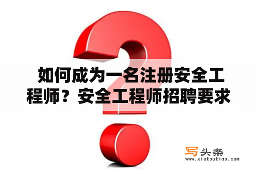  如何成为一名注册安全工程师？安全工程师招聘要求有哪些？