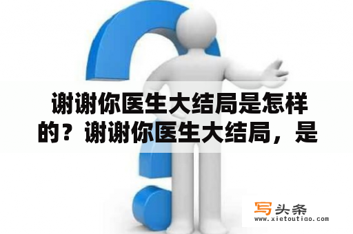  谢谢你医生大结局是怎样的？谢谢你医生大结局，是一部医疗题材的电视剧，讲述了医生们为了救治病人，不断努力和奋斗的故事。在这部剧的大结局中，我们看到了医生们最终成功救治了病人，也看到了他们的付出和努力得到了回报。