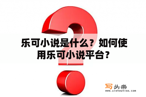  乐可小说是什么？如何使用乐可小说平台？