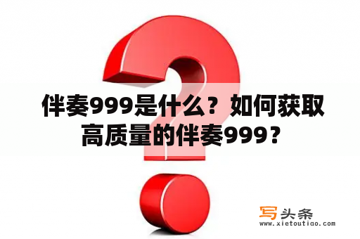  伴奏999是什么？如何获取高质量的伴奏999？