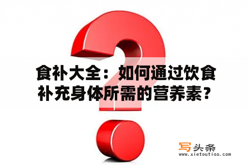  食补大全：如何通过饮食补充身体所需的营养素？