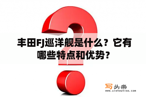  丰田FJ巡洋舰是什么？它有哪些特点和优势？