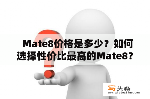   Mate8价格是多少？如何选择性价比最高的Mate8？