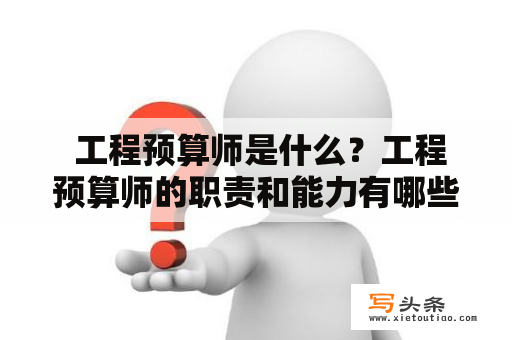  工程预算师是什么？工程预算师的职责和能力有哪些？