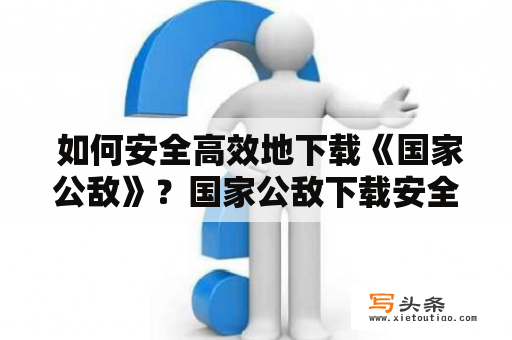  如何安全高效地下载《国家公敌》？国家公敌下载安全高效技巧