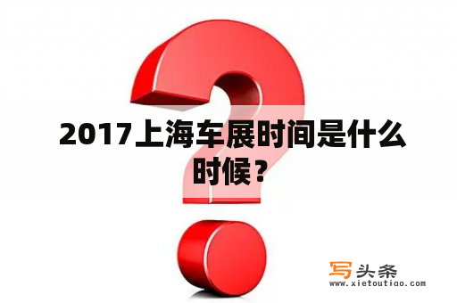  2017上海车展时间是什么时候？