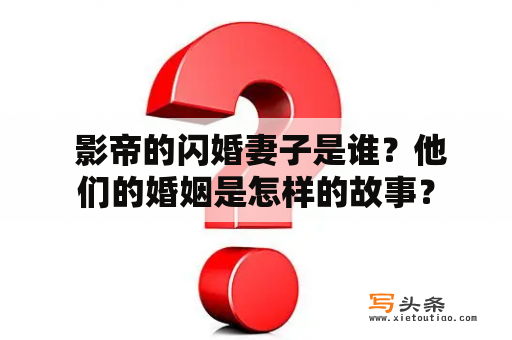  影帝的闪婚妻子是谁？他们的婚姻是怎样的故事？