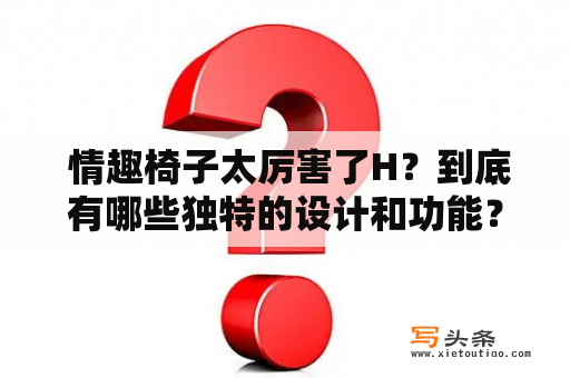  情趣椅子太厉害了H？到底有哪些独特的设计和功能？