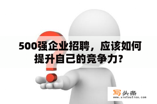  500强企业招聘，应该如何提升自己的竞争力？