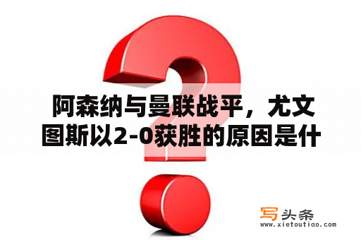  阿森纳与曼联战平，尤文图斯以2-0获胜的原因是什么？