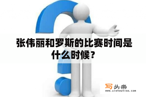  张伟丽和罗斯的比赛时间是什么时候？