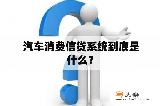  汽车消费信贷系统到底是什么？