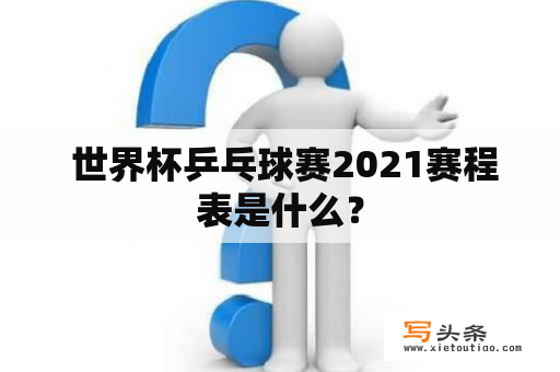  世界杯乒乓球赛2021赛程表是什么？