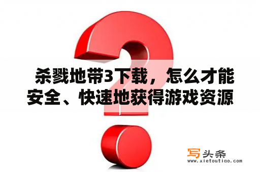   杀戮地带3下载，怎么才能安全、快速地获得游戏资源？