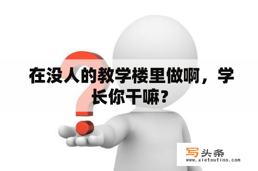  在没人的教学楼里做啊，学长你干嘛？