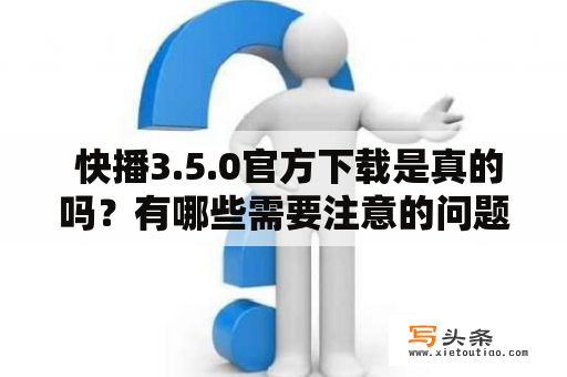  快播3.5.0官方下载是真的吗？有哪些需要注意的问题？