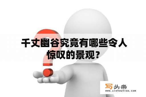  千丈幽谷究竟有哪些令人惊叹的景观？