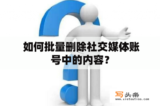  如何批量删除社交媒体账号中的内容？