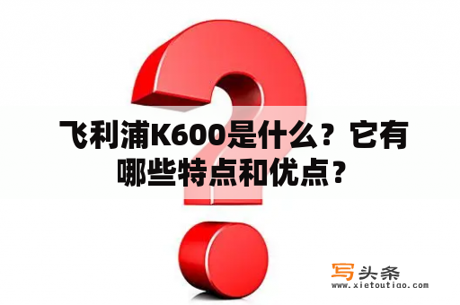  飞利浦K600是什么？它有哪些特点和优点？