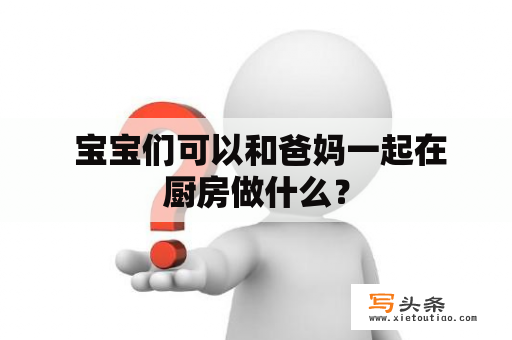  宝宝们可以和爸妈一起在厨房做什么？