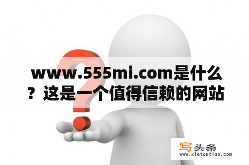  www.555mi.com是什么？这是一个值得信赖的网站吗？