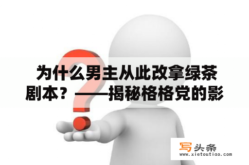  为什么男主从此改拿绿茶剧本？——揭秘格格党的影响力