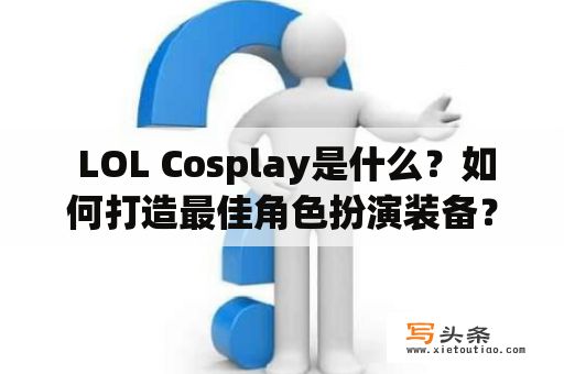  LOL Cosplay是什么？如何打造最佳角色扮演装备？