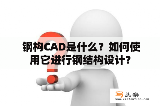  钢构CAD是什么？如何使用它进行钢结构设计？