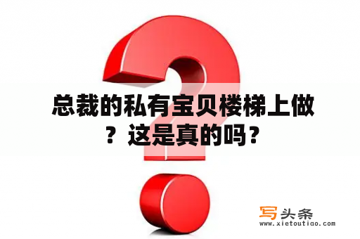  总裁的私有宝贝楼梯上做？这是真的吗？